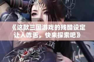 《这款三国游戏的残酷设定让人咋舌，快来探索吧》