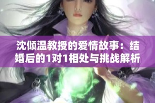 沈倾温教授的爱情故事：结婚后的1对1相处与挑战解析