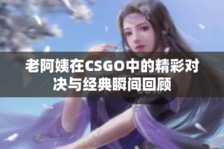 老阿姨在CSGO中的精彩对决与经典瞬间回顾