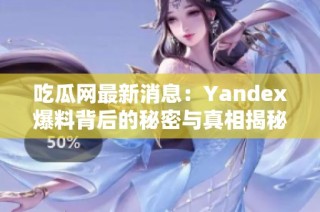 吃瓜网最新消息：Yandex爆料背后的秘密与真相揭秘