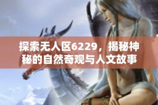 探索无人区6229，揭秘神秘的自然奇观与人文故事