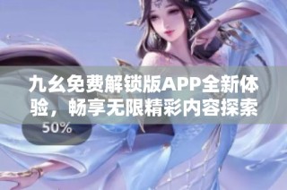 九幺免费解锁版APP全新体验，畅享无限精彩内容探索