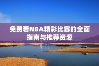 免费看NBA精彩比赛的全面指南与推荐资源