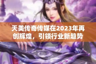 天美传奇传媒在2023年再创辉煌，引领行业新趋势