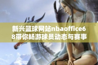 新兴篮球网站nbaoffice68带你畅游球员动态与赛事资讯