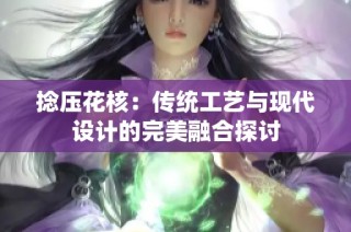 捻压花核：传统工艺与现代设计的完美融合探讨