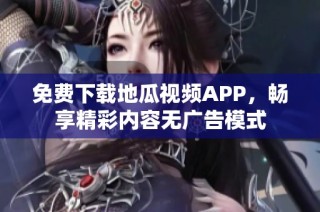 免费下载地瓜视频APP，畅享精彩内容无广告模式