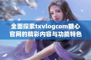 全面探索txvlogcom糖心官网的精彩内容与功能特色