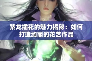 紫龙插花的魅力揭秘：如何打造绚丽的花艺作品