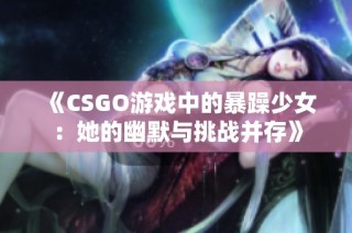 《CSGO游戏中的暴躁少女：她的幽默与挑战并存》