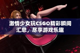 激情少女玩CSGO精彩瞬间汇总，尽享游戏乐趣