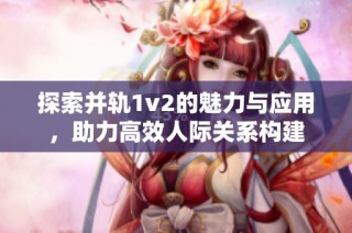 探索并轨1v2的魅力与应用，助力高效人际关系构建