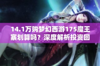 14.1万购梦幻西游175魔王寨划算吗？深度解析投资回报与成长潜力