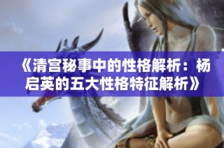 《清宫秘事中的性格解析：杨启英的五大性格特征解析》