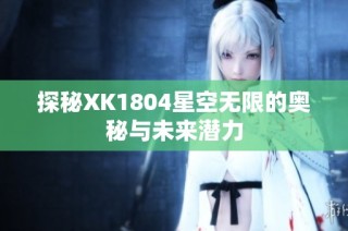 探秘XK1804星空无限的奥秘与未来潜力