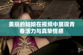 美丽的姑娘在视频中展现青春活力与真挚情感