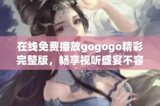 在线免费播放gogogo精彩完整版，畅享视听盛宴不容错过