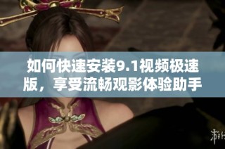 如何快速安装9.1视频极速版，享受流畅观影体验助手