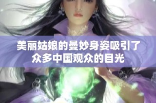 美丽姑娘的曼妙身姿吸引了众多中国观众的目光