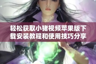 轻松获取小猪视频苹果版下载安装教程和使用技巧分享