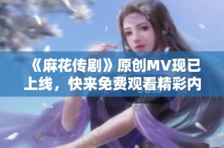 《麻花传剧》原创MV现已上线，快来免费观看精彩内容！