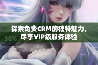 探索免费CRM的独特魅力，尽享VIP级服务体验