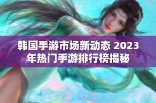 韩国手游市场新动态 2023年热门手游排行榜揭秘