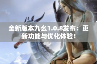 全新版本九幺1.0.8发布：更新功能与优化体验！