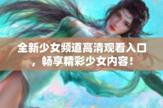 全新少女频道高清观看入口，畅享精彩少女内容！