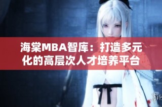 海棠MBA智库：打造多元化的高层次人才培养平台