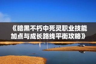 《暗黑不朽中死灵职业技能加点与成长路线平衡攻略》