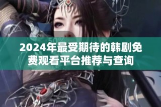 2024年最受期待的韩剧免费观看平台推荐与查询