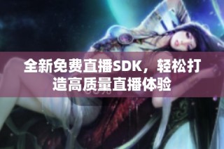 全新免费直播SDK，轻松打造高质量直播体验