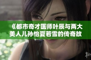 《都市奇才医师叶辰与两大美人儿孙怡夏若雪的传奇故事》