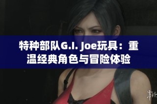 特种部队G.I. Joe玩具：重温经典角色与冒险体验