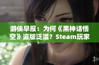 游侠早报：为何《黑神话悟空》盗版泛滥？Steam玩家人数创纪录