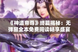 《神道帝尊》终篇揭秘：无弹窗全本免费阅读畅享盛宴