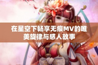 在星空下畅享无痕MV的唯美旋律与感人故事