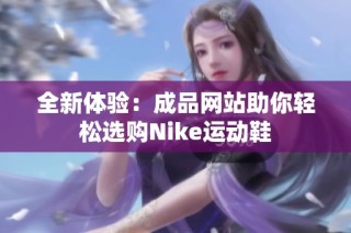 全新体验：成品网站助你轻松选购Nike运动鞋