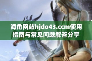 海角网站hjdo43.ccm使用指南与常见问题解答分享