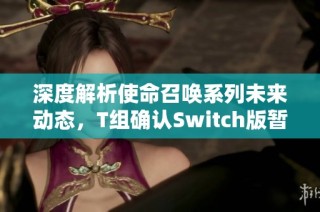 深度解析使命召唤系列未来动态，T组确认Switch版暂无上线计划