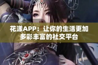 花漾APP：让你的生活更加多彩丰富的社交平台