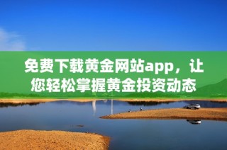 免费下载黄金网站app，让您轻松掌握黄金投资动态