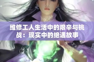 维修工人生活中的艰辛与挑战：现实中的绝遇故事