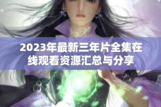 2023年最新三年片全集在线观看资源汇总与分享