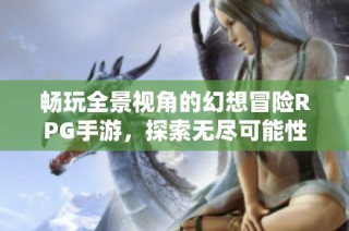 畅玩全景视角的幻想冒险RPG手游，探索无尽可能性