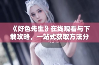 《好色先生》在线观看与下载攻略，一站式获取方法分享