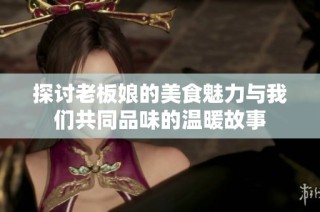 探讨老板娘的美食魅力与我们共同品味的温暖故事