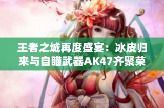 王者之城再度盛宴：冰皮归来与自瞄武器AK47齐聚荣耀之战