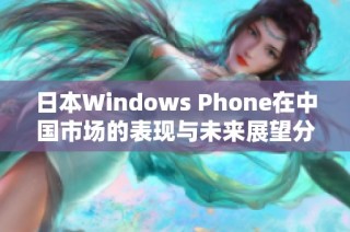 日本Windows Phone在中国市场的表现与未来展望分析